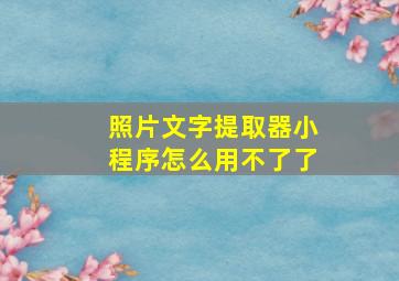 照片文字提取器小程序怎么用不了了