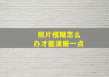 照片模糊怎么办才能清晰一点