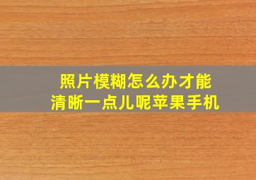 照片模糊怎么办才能清晰一点儿呢苹果手机