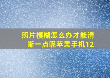 照片模糊怎么办才能清晰一点呢苹果手机12