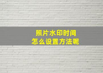 照片水印时间怎么设置方法呢