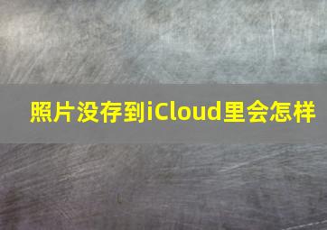 照片没存到iCloud里会怎样