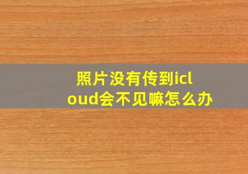 照片没有传到icloud会不见嘛怎么办