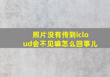 照片没有传到icloud会不见嘛怎么回事儿