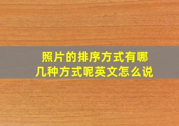 照片的排序方式有哪几种方式呢英文怎么说