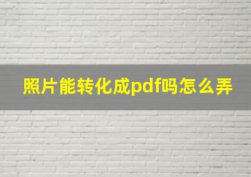 照片能转化成pdf吗怎么弄