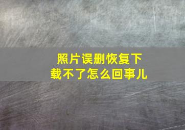 照片误删恢复下载不了怎么回事儿