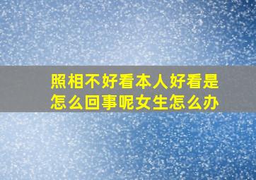 照相不好看本人好看是怎么回事呢女生怎么办