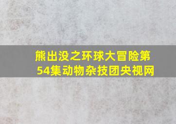 熊出没之环球大冒险第54集动物杂技团央视网