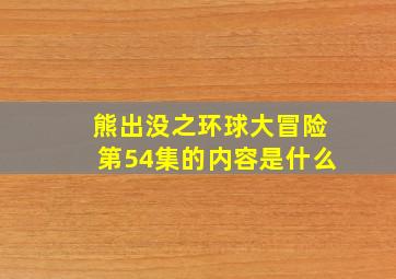 熊出没之环球大冒险第54集的内容是什么