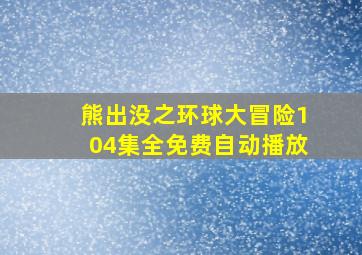 熊出没之环球大冒险104集全免费自动播放