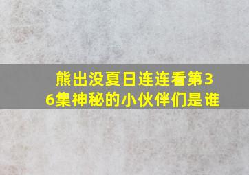 熊出没夏日连连看第36集神秘的小伙伴们是谁