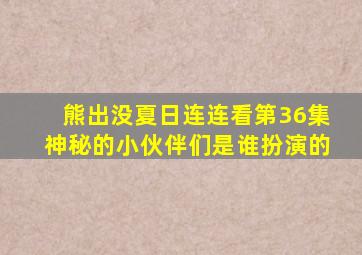 熊出没夏日连连看第36集神秘的小伙伴们是谁扮演的