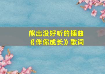 熊出没好听的插曲《伴你成长》歌词