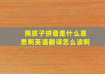 熊孩子拼音是什么意思啊英语翻译怎么读啊