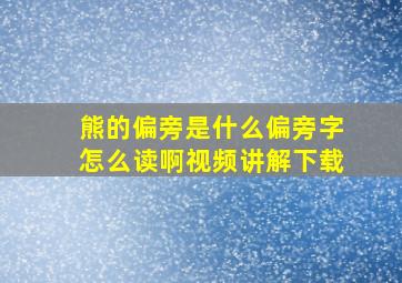 熊的偏旁是什么偏旁字怎么读啊视频讲解下载