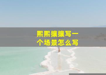 熙熙攘攘写一个场景怎么写