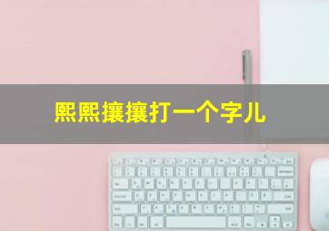 熙熙攘攘打一个字儿