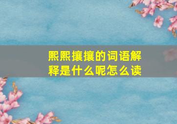 熙熙攘攘的词语解释是什么呢怎么读