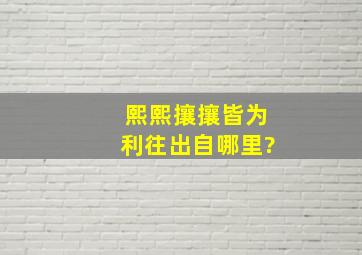 熙熙攘攘皆为利往出自哪里?