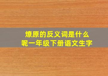 燎原的反义词是什么呢一年级下册语文生字