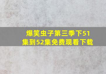 爆笑虫子第三季下51集到52集免费观看下载