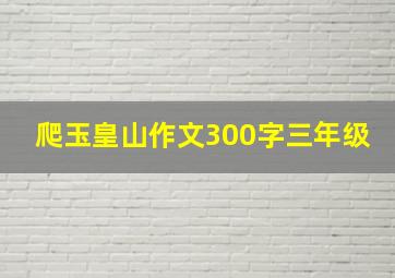 爬玉皇山作文300字三年级