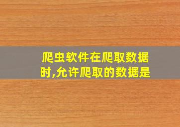 爬虫软件在爬取数据时,允许爬取的数据是