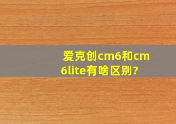 爱克创cm6和cm6lite有啥区别?