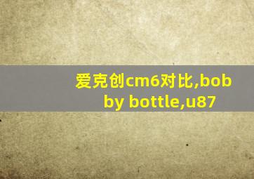 爱克创cm6对比,bobby bottle,u87