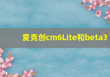 爱克创cm6Lite和beta3