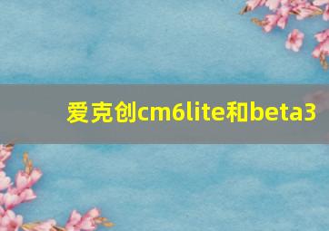 爱克创cm6lite和beta3