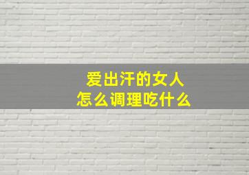 爱出汗的女人怎么调理吃什么