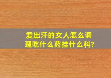 爱出汗的女人怎么调理吃什么药挂什么科?