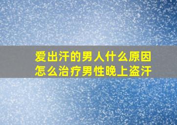 爱出汗的男人什么原因怎么治疗男性晚上盗汗