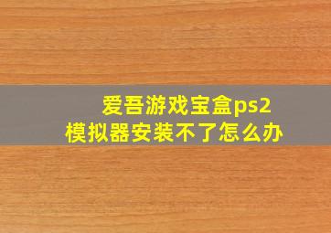 爱吾游戏宝盒ps2模拟器安装不了怎么办