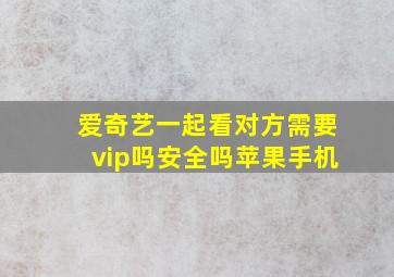 爱奇艺一起看对方需要vip吗安全吗苹果手机