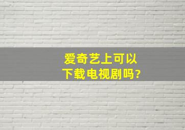 爱奇艺上可以下载电视剧吗?