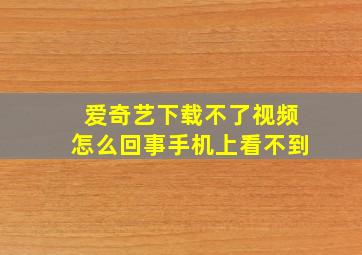 爱奇艺下载不了视频怎么回事手机上看不到