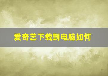 爱奇艺下载到电脑如何