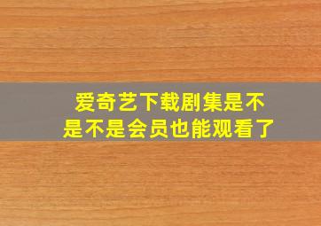 爱奇艺下载剧集是不是不是会员也能观看了