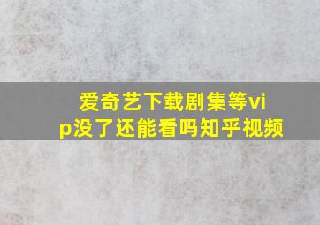 爱奇艺下载剧集等vip没了还能看吗知乎视频