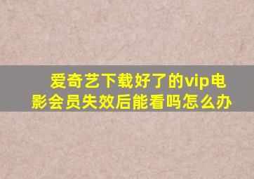 爱奇艺下载好了的vip电影会员失效后能看吗怎么办