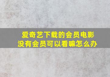 爱奇艺下载的会员电影没有会员可以看嘛怎么办