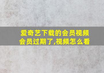 爱奇艺下载的会员视频会员过期了,视频怎么看