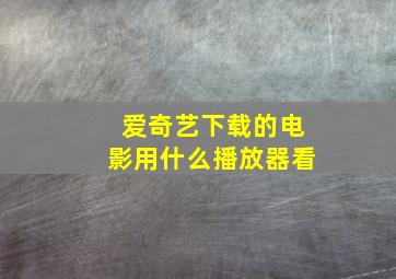 爱奇艺下载的电影用什么播放器看