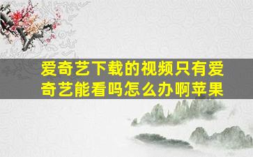 爱奇艺下载的视频只有爱奇艺能看吗怎么办啊苹果