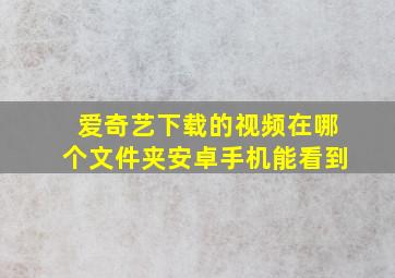 爱奇艺下载的视频在哪个文件夹安卓手机能看到