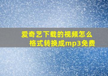 爱奇艺下载的视频怎么格式转换成mp3免费