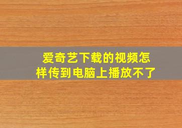 爱奇艺下载的视频怎样传到电脑上播放不了